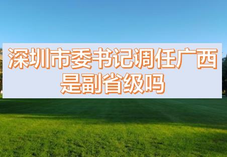 深圳市委書(shū)記調(diào)任廣西的話，深圳市委書(shū)記和廣西副主席哪個(gè)級(jí)別高？