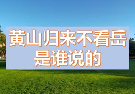 黃山歸來(lái)不看岳是誰(shuí)說(shuō)的？五岳歸來(lái)不看山黃山歸來(lái)不看岳的意思，上一句是什么？